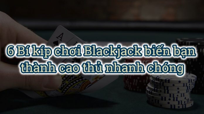 6 Bí kíp chơi Blackjack biến bạn thành cao thủ nhanh chóng