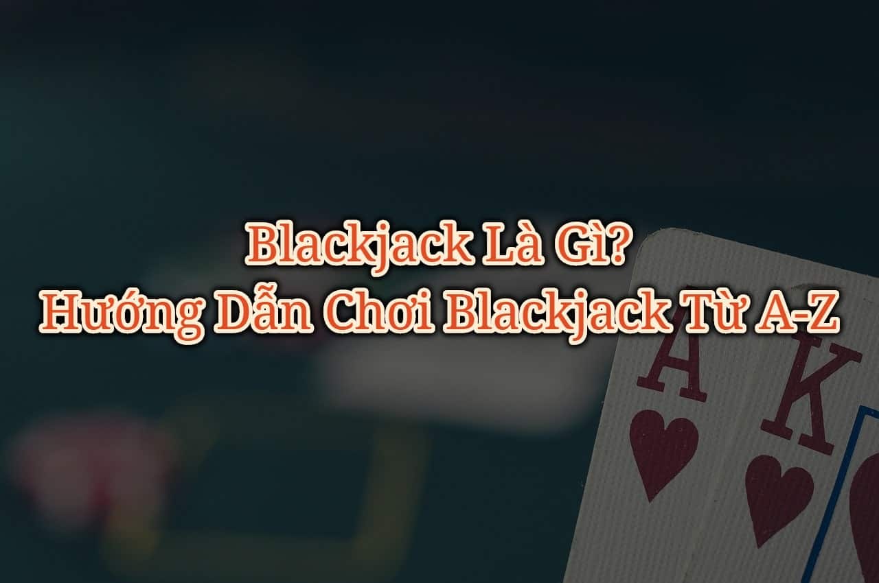 Blackjack là gì? Hướng dẫn cách chơi bài Blackjack từ A - Z